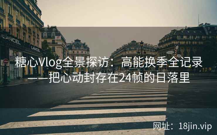糖心Vlog全景探访：高能换季全记录——把心动封存在24帧的日落里
