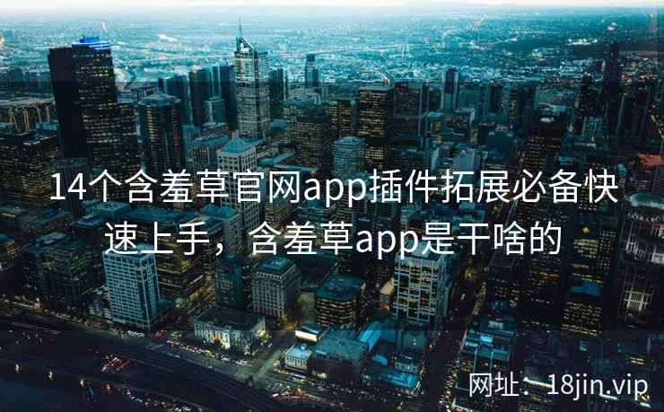 14个含羞草官网app插件拓展必备快速上手，含羞草app是干啥的