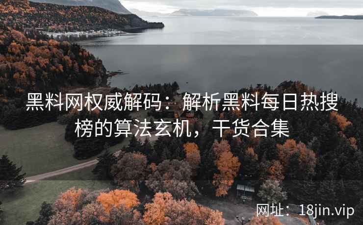 黑料网权威解码：解析黑料每日热搜榜的算法玄机，干货合集