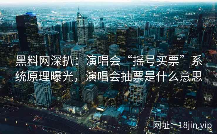 黑料网深扒：演唱会“摇号买票”系统原理曝光，演唱会抽票是什么意思