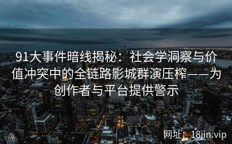 91大事件暗线揭秘：社会学洞察与价值冲突中的全链路影城群演压榨——为创作者与平台提供警示