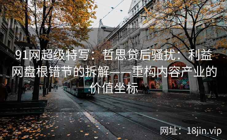 91网超级特写：哲思贷后骚扰：利益网盘根错节的拆解——重构内容产业的价值坐标