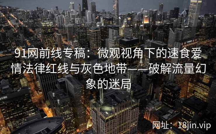 91网前线专稿：微观视角下的速食爱情法律红线与灰色地带——破解流量幻象的迷局