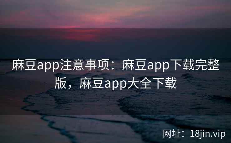 麻豆app注意事项：麻豆app下载完整版，麻豆app大全下载