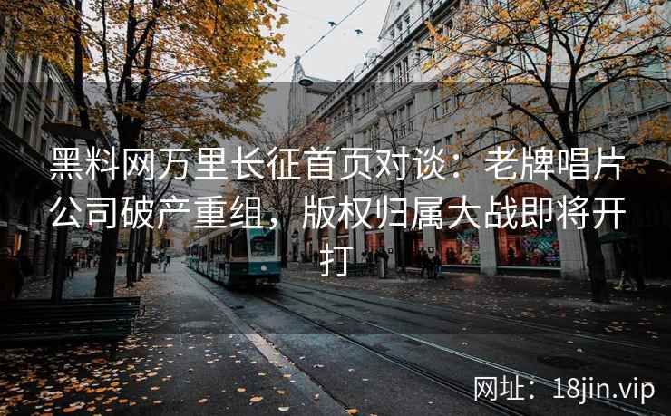 黑料网万里长征首页对谈：老牌唱片公司破产重组，版权归属大战即将开打