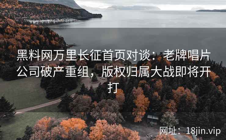黑料网万里长征首页对谈：老牌唱片公司破产重组，版权归属大战即将开打