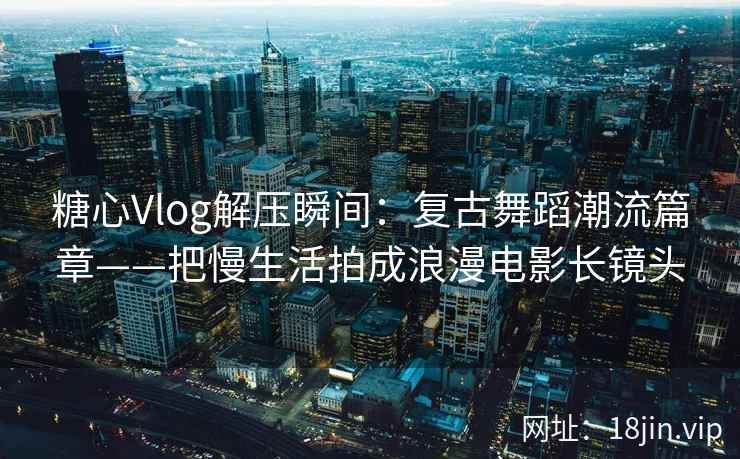 糖心Vlog解压瞬间：复古舞蹈潮流篇章——把慢生活拍成浪漫电影长镜头
