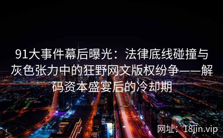 91大事件幕后曝光：法律底线碰撞与灰色张力中的狂野网文版权纷争——解码资本盛宴后的冷却期  第1张