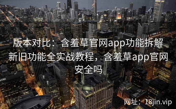 版本对比：含羞草官网app功能拆解新旧功能全实战教程，含羞草app官网安全吗  第1张