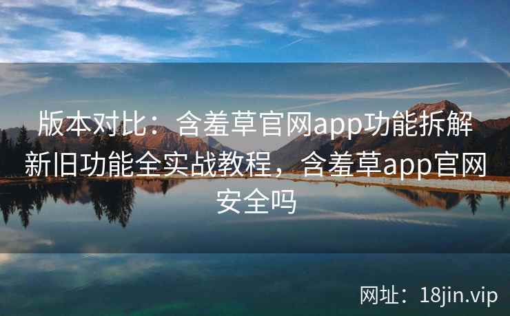 版本对比：含羞草官网app功能拆解新旧功能全实战教程，含羞草app官网安全吗  第2张