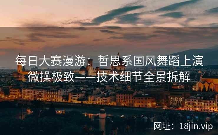 每日大赛漫游：哲思系国风舞蹈上演微操极致——技术细节全景拆解  第2张