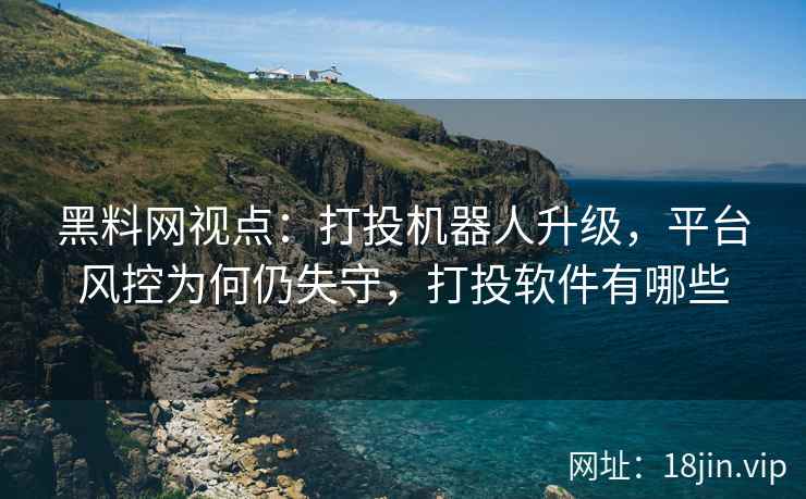 黑料网视点：打投机器人升级，平台风控为何仍失守，打投软件有哪些  第2张
