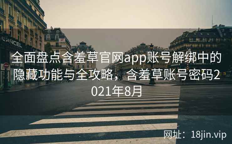 全面盘点含羞草官网app账号解绑中的隐藏功能与全攻略，含羞草账号密码2021年8月