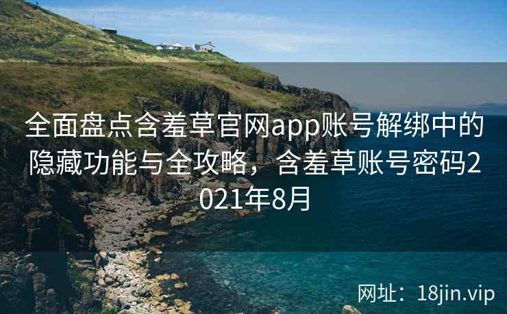 全面盘点含羞草官网app账号解绑中的隐藏功能与全攻略，含羞草账号密码2021年8月