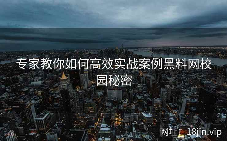专家教你如何高效实战案例黑料网校园秘密