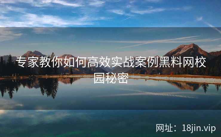 专家教你如何高效实战案例黑料网校园秘密