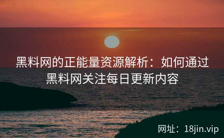 黑料网的正能量资源解析：如何通过黑料网关注每日更新内容
