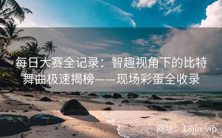 每日大赛全记录：智趣视角下的比特舞曲极速揭榜——现场彩蛋全收录