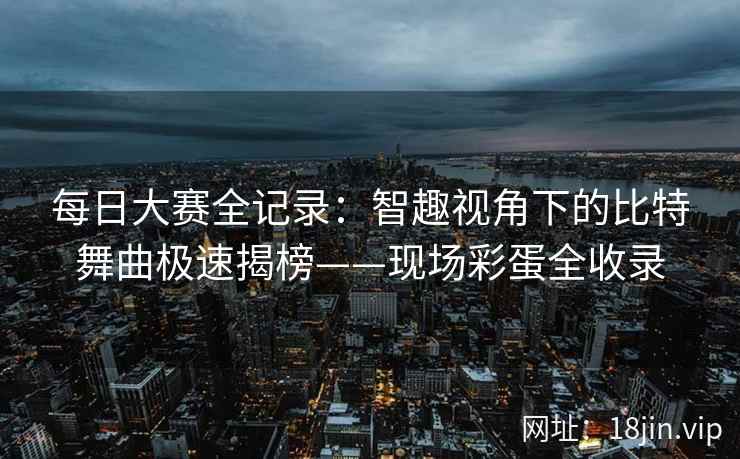每日大赛全记录：智趣视角下的比特舞曲极速揭榜——现场彩蛋全收录