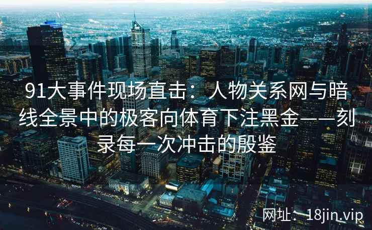 91大事件现场直击：人物关系网与暗线全景中的极客向体育下注黑金——刻录每一次冲击的殷鉴  第1张
