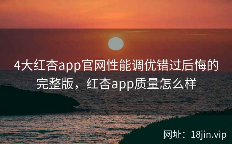 4大红杏app官网性能调优错过后悔的完整版，红杏app质量怎么样  第2张