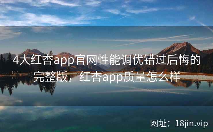 4大红杏app官网性能调优错过后悔的完整版，红杏app质量怎么样  第1张