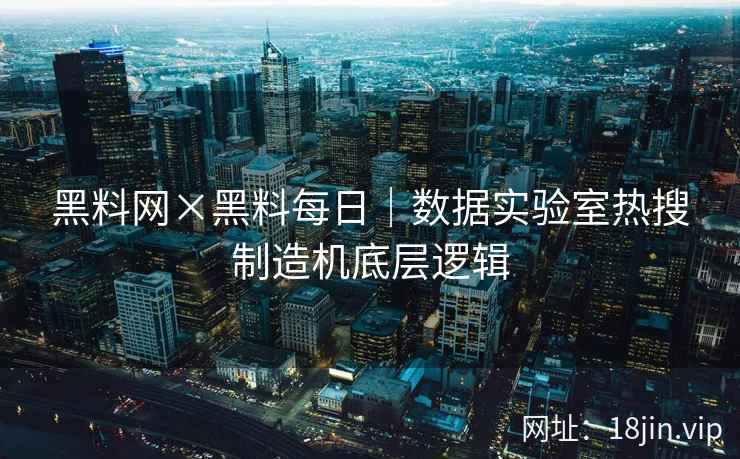 黑料网×黑料每日｜数据实验室热搜制造机底层逻辑  第1张