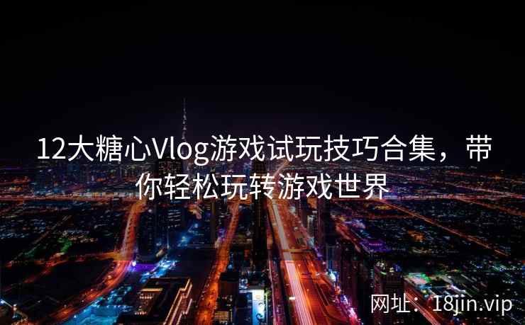 12大糖心Vlog游戏试玩技巧合集，带你轻松玩转游戏世界
