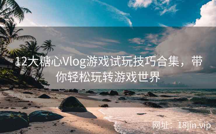 12大糖心Vlog游戏试玩技巧合集，带你轻松玩转游戏世界  第2张