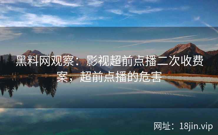 黑料网观察：影视超前点播二次收费案，超前点播的危害  第1张