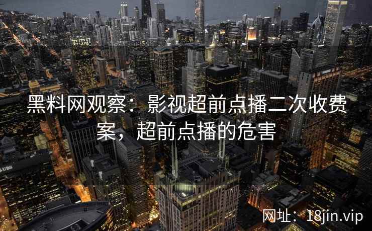 黑料网观察：影视超前点播二次收费案，超前点播的危害  第2张