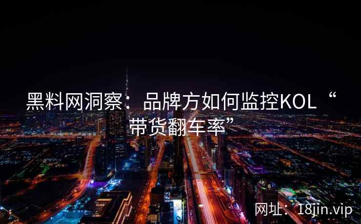 黑料网洞察：品牌方如何监控KOL“带货翻车率”  第1张