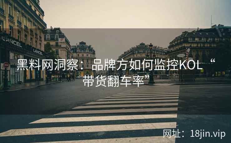 黑料网洞察：品牌方如何监控KOL“带货翻车率”  第2张