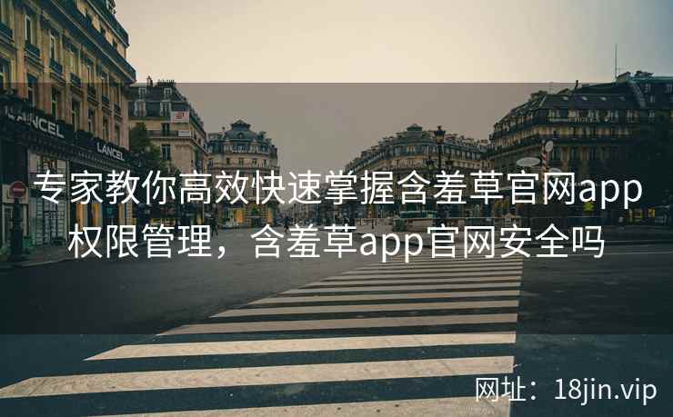 专家教你高效快速掌握含羞草官网app权限管理，含羞草app官网安全吗  第1张