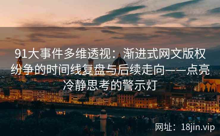 91大事件多维透视：渐进式网文版权纷争的时间线复盘与后续走向——点亮冷静思考的警示灯  第1张