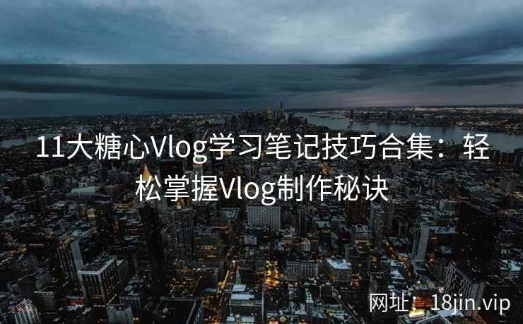 11大糖心Vlog学习笔记技巧合集：轻松掌握Vlog制作秘诀  第1张