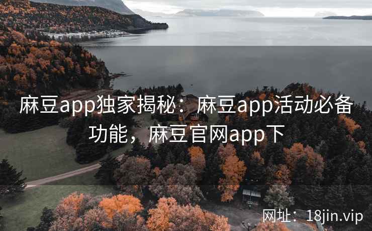 麻豆app独家揭秘：麻豆app活动必备功能，麻豆官网app下  第2张