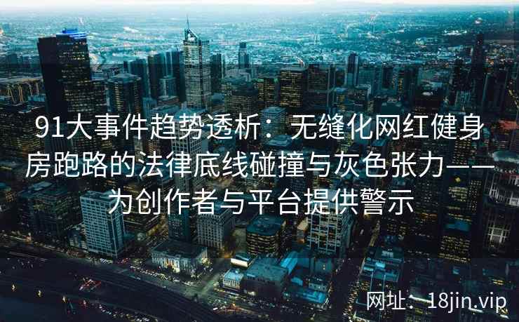 91大事件趋势透析：无缝化网红健身房跑路的法律底线碰撞与灰色张力——为创作者与平台提供警示