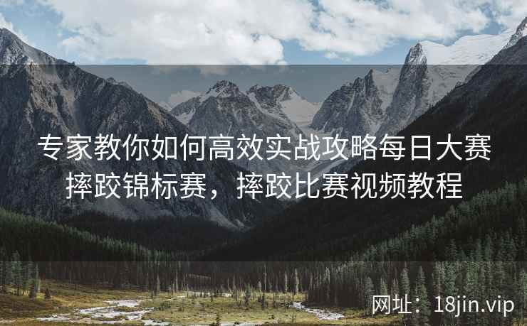 专家教你如何高效实战攻略每日大赛摔跤锦标赛，摔跤比赛视频教程