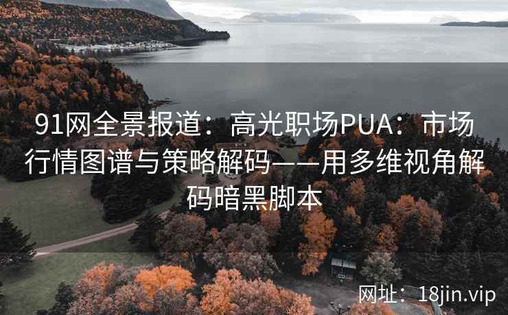 91网全景报道：高光职场PUA：市场行情图谱与策略解码——用多维视角解码暗黑脚本  第1张