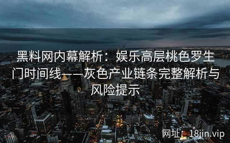 黑料网内幕解析：娱乐高层桃色罗生门时间线——灰色产业链条完整解析与风险提示