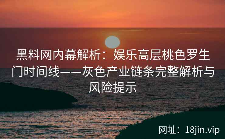 黑料网内幕解析：娱乐高层桃色罗生门时间线——灰色产业链条完整解析与风险提示  第2张