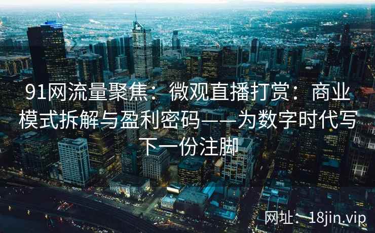 91网流量聚焦：微观直播打赏：商业模式拆解与盈利密码——为数字时代写下一份注脚