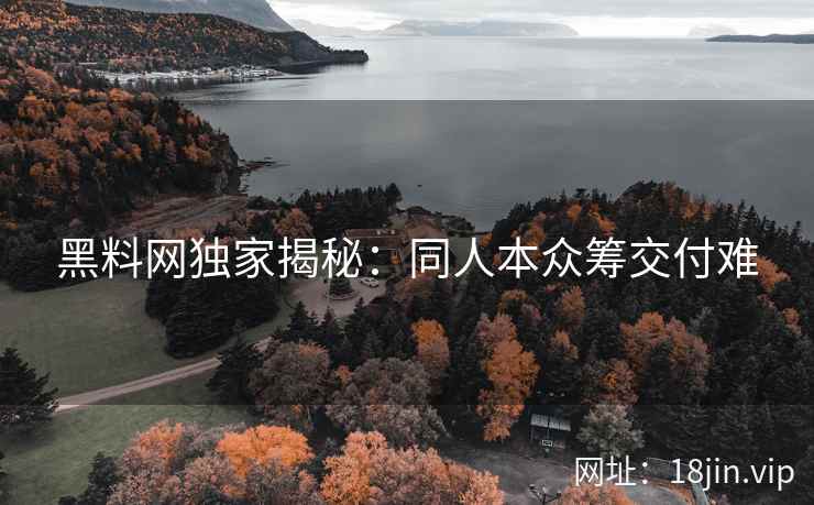 黑料网独家揭秘：同人本众筹交付难