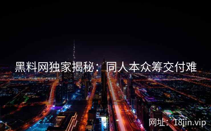 黑料网独家揭秘：同人本众筹交付难
