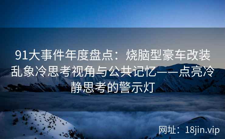 91大事件年度盘点：烧脑型豪车改装乱象冷思考视角与公共记忆——点亮冷静思考的警示灯